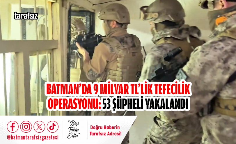 BATMAN’DA 9 MİLYAR TL’LİK TEFECİLİK OPERASYONU: 53 ŞÜPHELİ YAKALANDI